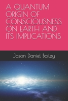 A QUANTUM ORIGIN OF CONSCIOUSNESS ON EARTH AND ITS IMPLICATIONS 1520230389 Book Cover