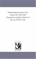Humanizing the greater city's charity; the work of the Department of public charities of the city of New York. 1418187240 Book Cover