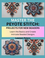MASTER THE PEYOTE STITCH: PROJECTS FOR NEW BEADERS: Learn the Basics and Create Intricate Beaded Designs B0FK3SGN7G Book Cover