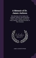 A Memoir of Dr. James Jackson; With Sketches of His Father, Hon. Jonathan Jackson, and His Brothers, Robert, Henry, Charles, and Patrick Tracy Jackson; and Some Account of Their Ancestry 1016602413 Book Cover