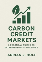 Carbon Credit Markets: A Practical Guide for Entrepreneurs & Investors: Profit and Sustainability in the Global Carbon Economy B0FPDCKRW5 Book Cover