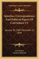 Speeches, Correspondence And Political Papers Of Carl Schurz V5: January 30, 1889-December 27, 1898 1163127132 Book Cover