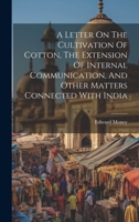 A Letter On The Cultivation Of Cotton, The Extension Of Internal Communication, And Other Matters Connected With India 1020956909 Book Cover