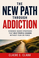 The New Path Through Addiction: Evidence-Based Strategies That Help People Change Without Fear or Force B0HC49DG4V Book Cover