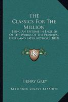 The Classics for the Million, an Epitome, in English, of the Works of the Principal Greek and Latin Authors 1145472885 Book Cover