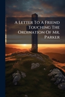 A Letter To A Friend Touching The Ordination Of Mr. Parker... 1247030997 Book Cover
