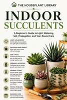 Indoor Succulents: A Beginner’s Guide to Light, Watering, Soil, Propagation, and Year-Round Care (The Houseplant Library) B0HDTFX146 Book Cover