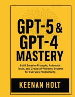 GPT-5 & GPT-4 MASTERY: Build Smarter Prompts, Automate Tasks, and Create AI-Powered Systems for Everyday Productivity B0G5FCV357 Book Cover