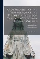 An Abridgment of the New Version of the Psalms for the Use of Charlotte-Street and Bedford Chapels: With Proper Tunes Adapted to Each Psalm 1014364817 Book Cover