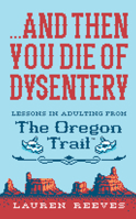 ...and Then You Die Of Dysentery: Lessons in Adulting from the Oregon Trail 1328624390 Book Cover