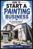 How to Start a Painting Business: The Complete Beginner's Step-by-Step Guide B0H9WFVS75 Book Cover