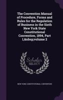 The Convention Manual of Procedure, Forms and Rules for the Regulation of Business in the Sixth New York State Constitutional Convention, 1894, Part 1, volume 2 1145272649 Book Cover