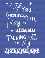 If You Encourage Me I May Start Talking About My Aquarium: Aquarium Log Book, Tank Maintenance Daily Record Book B084DG1GYY Book Cover