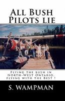 All Bush Pilots Lie: Flying the Bush in North-West Ontario, Flying with the Best ! 143825069X Book Cover