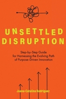 Unsettled Disruption: Step-by-Step Guide for Harnessing the Evolving Path of Purpose-Driven Innovation 164663442X Book Cover