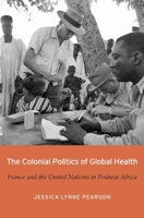 The Colonial Politics of Global Health: France and the United Nations in Postwar Africa 0674980484 Book Cover