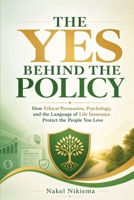 THE YES BEHIND THE POLICY: How Ethical Persuasion, Psychology, and the Language of Life Insurance Protect the People You Love (WISESIDE SERIES) 1968370285 Book Cover