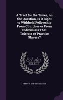 A Tract for the Times, on the Question, Is It Right to Withhold Fellowship from Churches or from Individuals That Tolerate or Practise Slavery? 1359382186 Book Cover