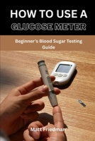 HOW TO USE A GLUCOSE METER: Beginner’s Blood Sugar Testing Guide B0H21QYNX2 Book Cover