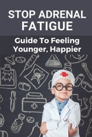 Stop Adrenal Fatigue: Guide To Feeling Younger, Happier: Embracing A Natural Adrenal Fatigue B099C5P1NB Book Cover