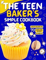 THE TEEN BAKER'S SIMPLE COOKBOOK: A step by step guide with 70 super easy homemade Recipes for beginners B0CMQJPGF2 Book Cover