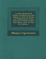 La Seule Richesse Du Peuple Ou Moyen de Faire Baisser Le Prix de Toutes Les Subsistances: Projet Utile Aux Grands Comme Aux Petits, Avec Un Plan de Culture... 124996542X Book Cover