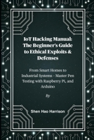IoT Hacking Manual: The Beginner's Guide to Ethical Exploits & Defenses: From Smart Homes to Industrial Systems – Master Pen Testing with Raspberry Pi, and Arduino B0FMRRQBF7 Book Cover