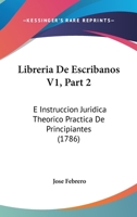 Libreria De Escribanos V1, Part 2: E Instruccion Juridica Theorico Practica De Principiantes (1786) 1166627128 Book Cover