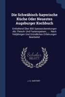 Die Schwäbisch-bayerische Küche Oder Neuestes Augsburger Kochbuch: Enthaltend Über 800 Speisezubereitungen Als: Fleisch- Und Fastenspeisen, ...: Nach 137715615X Book Cover