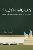 Truth Works: Divine Life Lessons for Kids of All Ages 1452552045 Book Cover