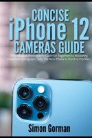 Concise iPhone 12 Cameras Guide: The Complete Photography Guide for Beginners to Mastering Cinematic Videography with The New iPhone 12 Pro & 12 Pro Max B08S52MHK5 Book Cover