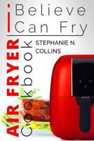 Air Fryer Cookbook: I Believe I Can Fry: Air Fryer Recipes with Serving Sizes, Nutritional Information and Pictures (Includes Paleo, Low Oil, Tasty and Healthy Meals & Snacks) 1541155556 Book Cover
