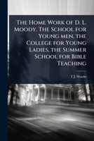 The Home Work of D. L. Moody. The School for Young men, the College for Young Ladies, the Summer School for Bible Teaching 1024103358 Book Cover