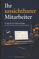 Ihr unsichtbarer Mitarbeiter: KI-Agenten für Selbstständige: Wie Sie Angebote, Kundenkommunikation und Routineaufgaben automatisch erledigen lassen – ohne Personal, ohne Programmieren B0H6K5W9TM Book Cover