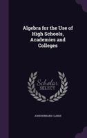 Algebra for the Use of High Schools, Academies and Colleges 1357305109 Book Cover