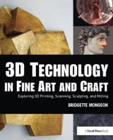 3D Technology in Fine Art and Craft: Exploring 3D Printing, Scanning, Sculpting and Milling 1138400629 Book Cover