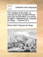 The mistakes of the heart: or, memoirs of Lady Carolina Pelham and Lady Victoria Nevil. In a series of letters. Published by M. Treyssac de Vergy, ... Volume 1 of 3 1147730156 Book Cover