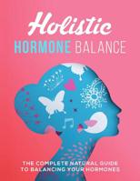 Holistic Hormone Balance: The Complete Natural Guide To Balancing Your Hormones 1072715627 Book Cover