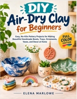 DIY Air-Dry Clay for Beginners: Easy, No-Kiln Pottery Projects for Making Beautiful Handmade Bowls, Trays, Ornaments, Vases, and Decor at Home B0HJMDJJRG Book Cover