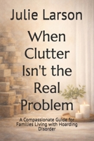 When Clutter Isn't the Real Problem: A Compassionate Guide for Families Living with Hoarding DIsorder (A Gentle Clutter Recovery Series) B0GWRQ354P Book Cover