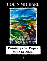 Paintings on Paper 2012 to 2024 (Paintings by Colin Michael) B0DXV825L1 Book Cover
