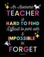 Teacher appreciation gifts notebook: An awesome teacher is hard to find difficult to part with and impossible to forget 1798561824 Book Cover