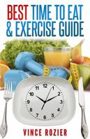 Best Time To Eat & Exercise Guide: The best time to exercise, eat (carbs, proteins, veggies, fruit, fiber, dairy, etc.) and drink (water, alcohol, coffee, and tea) 0991322444 Book Cover