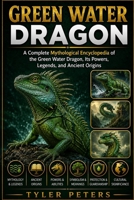 GREEN WATER DRAGON: A Complete Mythological Encyclopedia of the Green Water Dragon, Its Powers, Legends, and Ancient Origins B0H4MG47M5 Book Cover