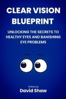 Clear Vision Blueprint: Unlocking the Secret to Healthy Eyes and Banishing Eye Problems B0C9FXRWTF Book Cover