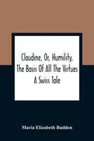 Claudine, Or Humility The Basis Of All The Virtues: A Swiss Tale 1017843988 Book Cover