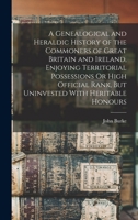 A Genealogical and Heraldic History of the Commoners of Great Britain and Ireland Enjoying Territorial Possessions or High Official Rank, But Uninve 1015474284 Book Cover