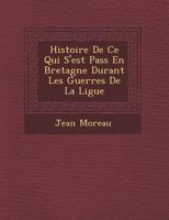 Histoire de Ce Qui S'Est Pass En Bretagne Durant Les Guerres de La Ligue 1249926351 Book Cover