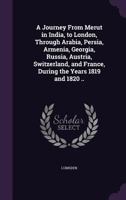 A Journey From Merut in India, to London, Through Arabia, Persia, Armenia, Georgia, Russia, Austria, Switzerland, and France, During the Years 1819 and 1820 .. 1356400191 Book Cover