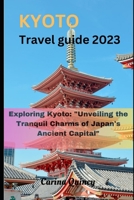 Kyoto travel guide 2023: Exploring Kyoto: "Unveiling the Tranquil Charms of Japan's Ancient Capital" B0CHGBLJ2M Book Cover